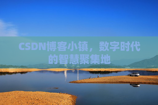 CSDN博客小镇,数字时代的智慧聚集地 CSDN博客小镇,数字时代的智慧聚集地